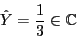\begin{displaymath}\hat{Y} = \frac{1}{3}\in {\mathbb{C}}\end{displaymath}