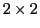 $2
\times 2$
