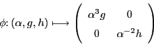 \begin{displaymath}\phi \colon (\alpha, g, h) \longmapsto
\left(
\begin{array}{c c}
\alpha^{3}g & 0 \\
0 & \alpha^{-2}h
\end{array}\right)
\end{displaymath}