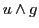 $u \wedge g$