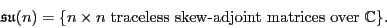 \begin{displaymath}{\mathfrak{su}}(n) =
\{n \times n \mbox{ traceless skew-adjoint matrices over } {\mathbb{C}}\}. \end{displaymath}