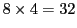 $8 \times 4 = 32$
