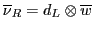 $\overline{\nu}_R = d_L \otimes {\overline{w}}$