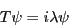 \begin{displaymath}T\psi = i \lambda \psi \end{displaymath}
