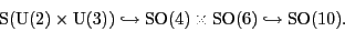 \begin{displaymath}
\S ({\rm U}(2) \times {\rm U}(3)) \hookrightarrow {\rm SO}(4) \times {\rm SO}(6) \hookrightarrow {\rm SO}(10). \end{displaymath}