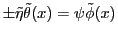 $\pm \tilde{\eta} \tilde{\theta}(x) = \psi \tilde{\phi}(x)$