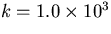 $k = 1.0 \times 10^3 $