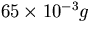 $65 \times 10^{-3} g$