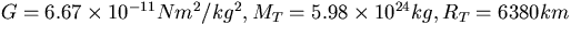 $G = 6.67 \times 10^{-11} Nm^2/kg^2, M_T = 5.98 \times 10^{24} kg,
R_T = 6380 km$
