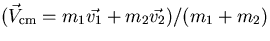 $(\vec{V}_{\rm cm}=m_1 \vec{v_1}+m_2 \vec{v_2}) /(m_1+m_2)$