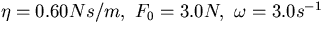 $\eta = 0.60 Ns/m , \ F_0 = 3.0 N , \ \omega = 3.0 s^{-1}$