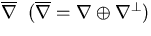 $\overline\nabla\;\; (\overline\nabla=\nabla \oplus \nabla^\perp)$